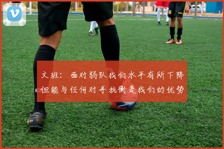 文班：面对弱队我们水平有所下降但能与任何对手抗衡是我们的优势