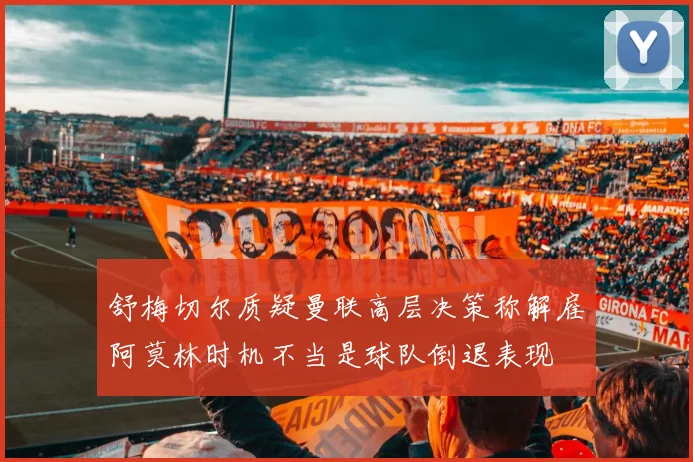 舒梅切尔质疑曼联高层决策称解雇阿莫林时机不当是球队倒退表现