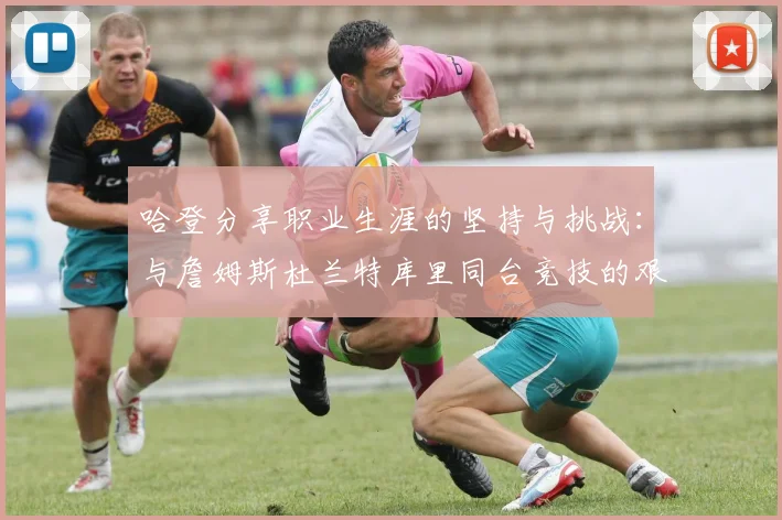 哈登分享职业生涯的坚持与挑战：与詹姆斯杜兰特库里同台竞技的艰辛