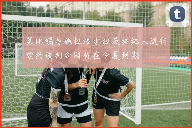 莱比锡与施拉格古拉茨经纪人进行续约谈判合同将在今夏到期