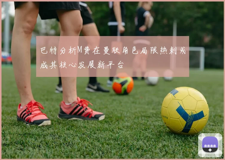 巴特分析M费在曼联角色局限热刺或成其核心发展新平台