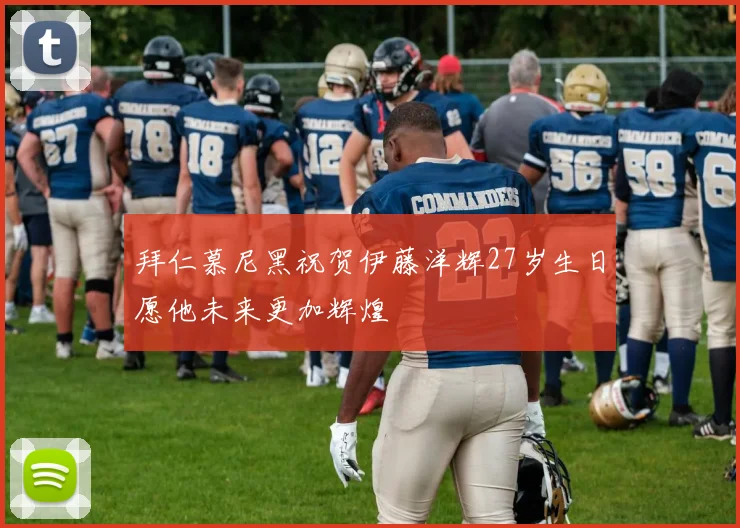 拜仁慕尼黑祝贺伊藤洋辉27岁生日愿他未来更加辉煌