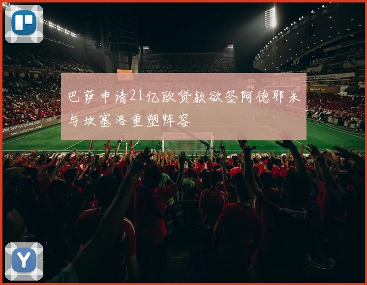 巴萨申请21亿欧贷款欲签阿德耶米与坎塞洛重塑阵容