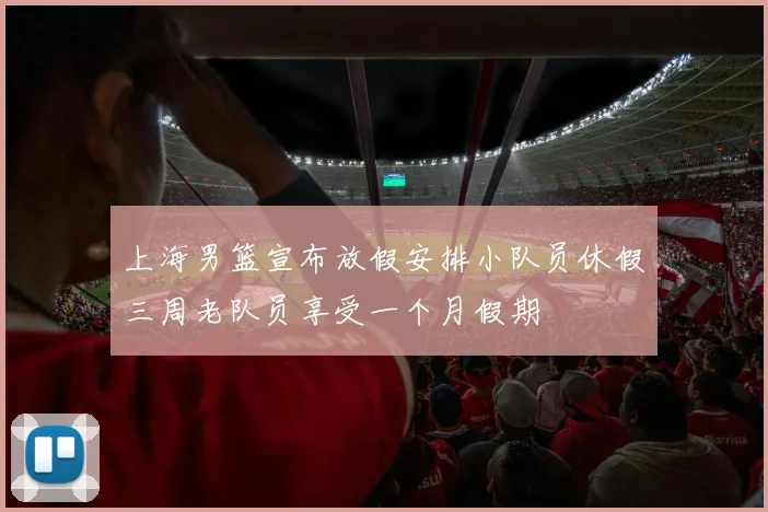 上海男篮宣布放假安排小队员休假三周老队员享受一个月假期