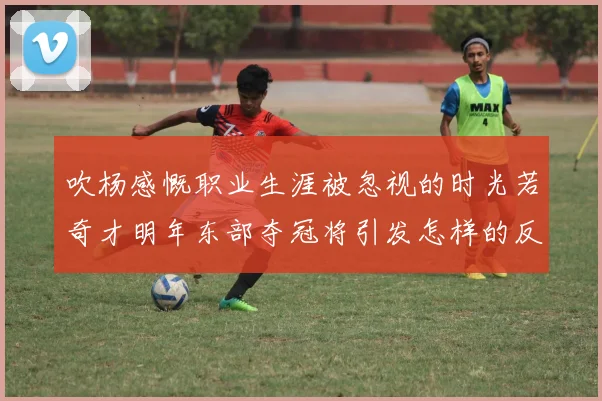 吹杨感慨职业生涯被忽视的时光若奇才明年东部夺冠将引发怎样的反响