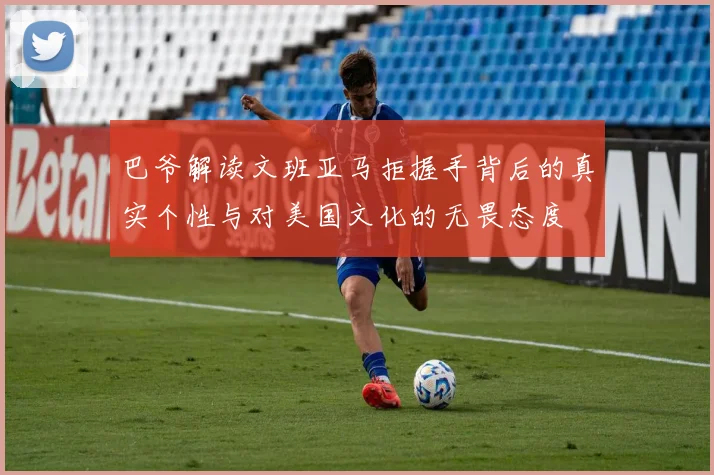 巴爷解读文班亚马拒握手背后的真实个性与对美国文化的无畏态度
