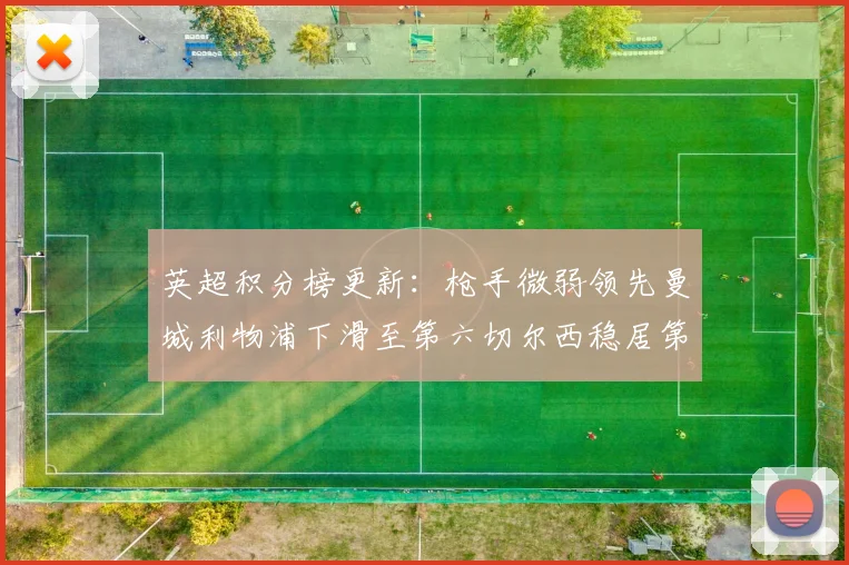 英超积分榜更新：枪手微弱领先曼城利物浦下滑至第六切尔西稳居第十