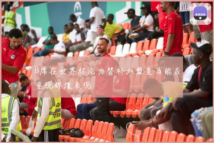 B席在世界杯沦为替补加盟皇马能否重现辉煌表现