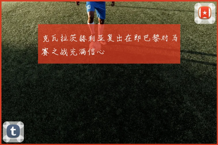 克瓦拉茨赫利亚复出在即巴黎对马赛之战充满信心