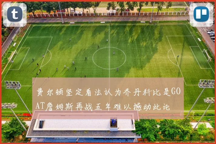 费尔顿坚定看法认为乔丹科比是GOAT詹姆斯再战五年难以撼动此论