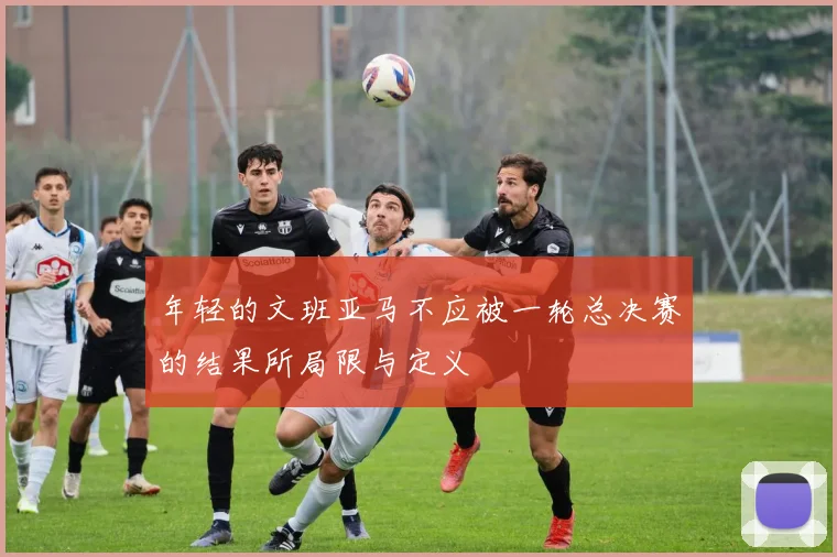 年轻的文班亚马不应被一轮总决赛的结果所局限与定义