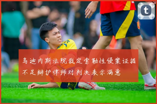乌迪内斯法院裁定索勒性侵案证据不足辩护律师对判决表示满意
