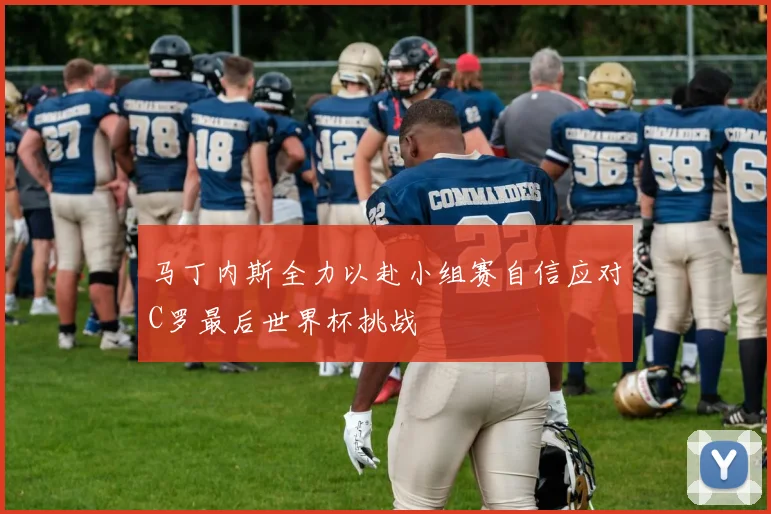 马丁内斯全力以赴小组赛自信应对C罗最后世界杯挑战