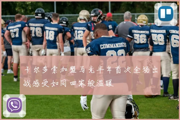 卡尔多索加盟马竞半年首次全场出战感受如同回家般温暖