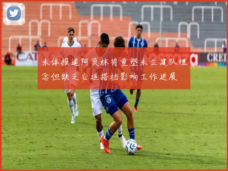 米体报道阿莫林将重塑米兰建队理念但缺乏合适搭档影响工作进展