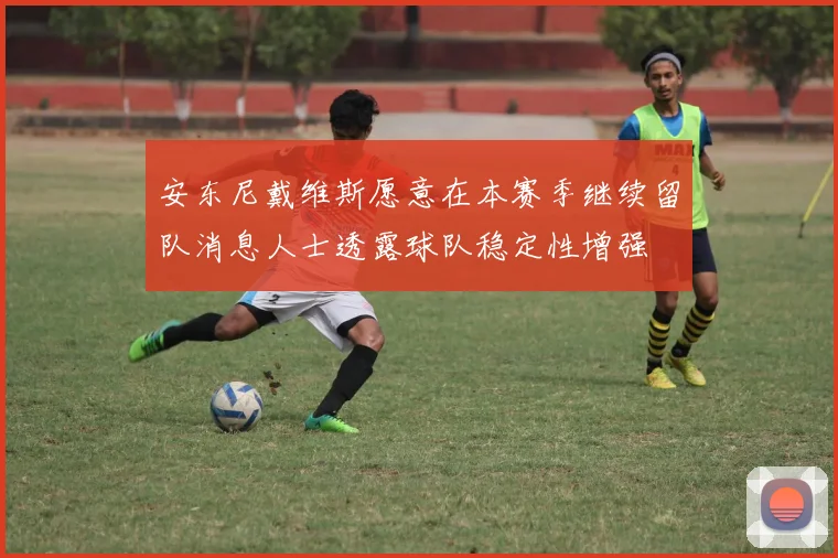 安东尼戴维斯愿意在本赛季继续留队消息人士透露球队稳定性增强
