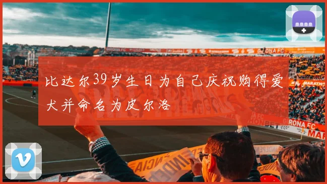 比达尔39岁生日为自己庆祝购得爱犬并命名为皮尔洛