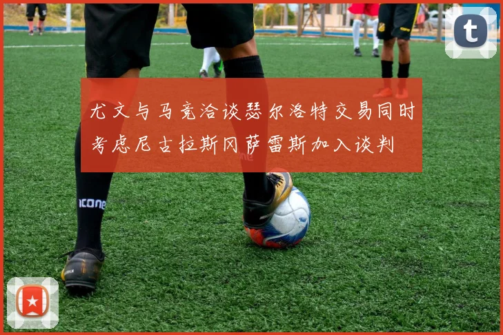尤文与马竞洽谈瑟尔洛特交易同时考虑尼古拉斯冈萨雷斯加入谈判