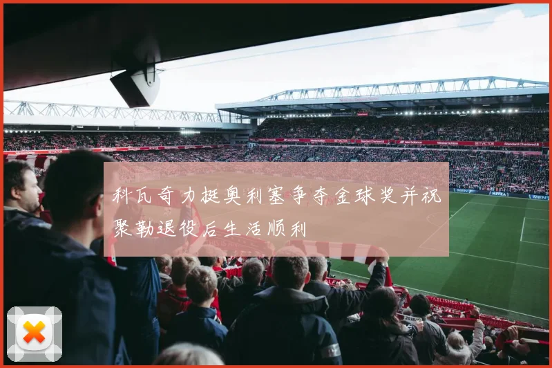 科瓦奇力挺奥利塞争夺金球奖并祝聚勒退役后生活顺利