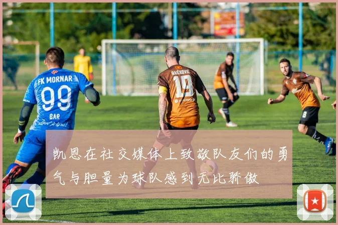 凯恩在社交媒体上致敬队友们的勇气与胆量为球队感到无比骄傲