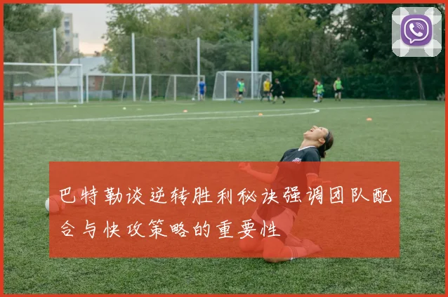 巴特勒谈逆转胜利秘诀强调团队配合与快攻策略的重要性