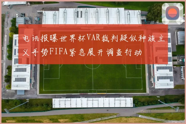 电讯报曝世界杯VAR裁判疑似种族主义手势FIFA紧急展开调查行动