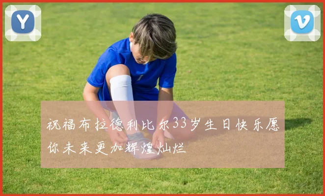祝福布拉德利比尔33岁生日快乐愿你未来更加辉煌灿烂