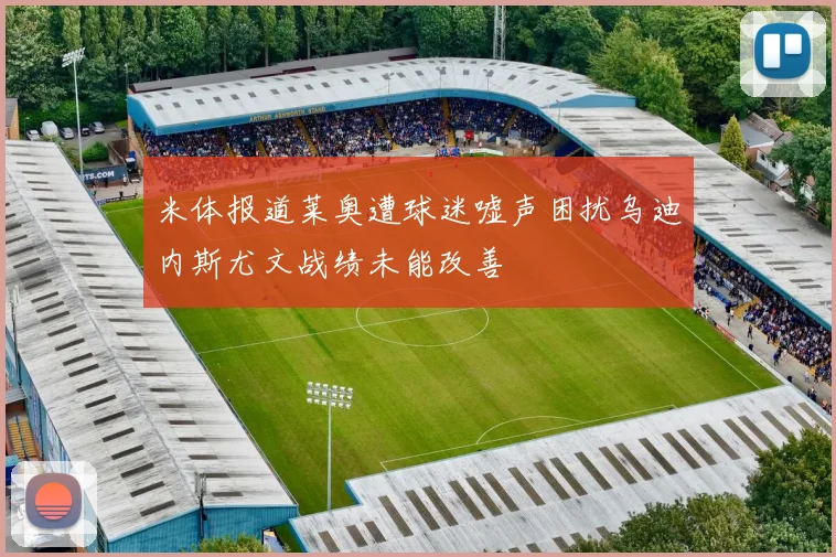 米体报道莱奥遭球迷嘘声困扰乌迪内斯尤文战绩未能改善