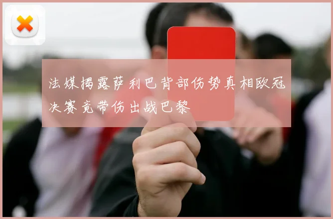 法媒揭露萨利巴背部伤势真相欧冠决赛竟带伤出战巴黎
