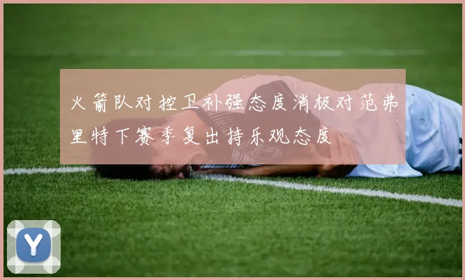 火箭队对控卫补强态度消极对范弗里特下赛季复出持乐观态度