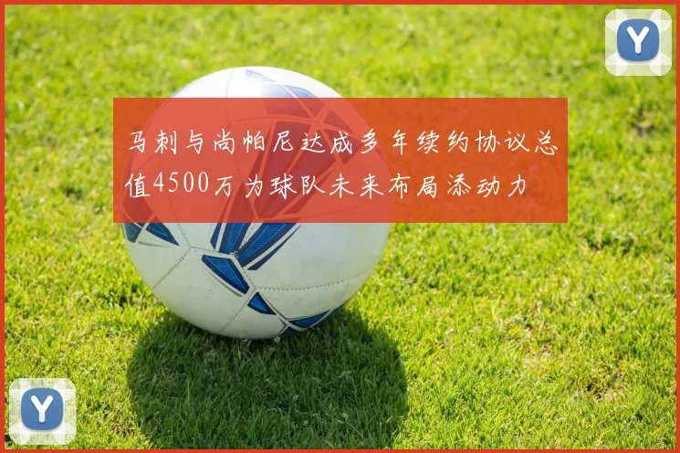 马刺与尚帕尼达成多年续约协议总值4500万为球队未来布局添动力